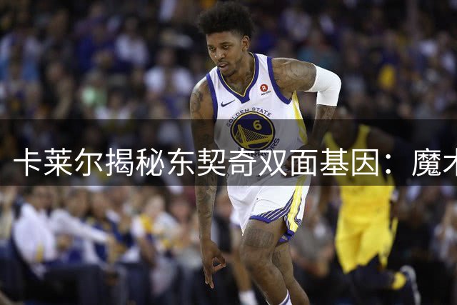 卡莱尔揭秘东契奇双面基因：魔术师+伯德特质完美融合